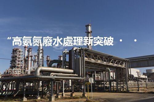 “高氨氮廢水處理新突破，綠色環(huán)保技術(shù)助力高效凈化”